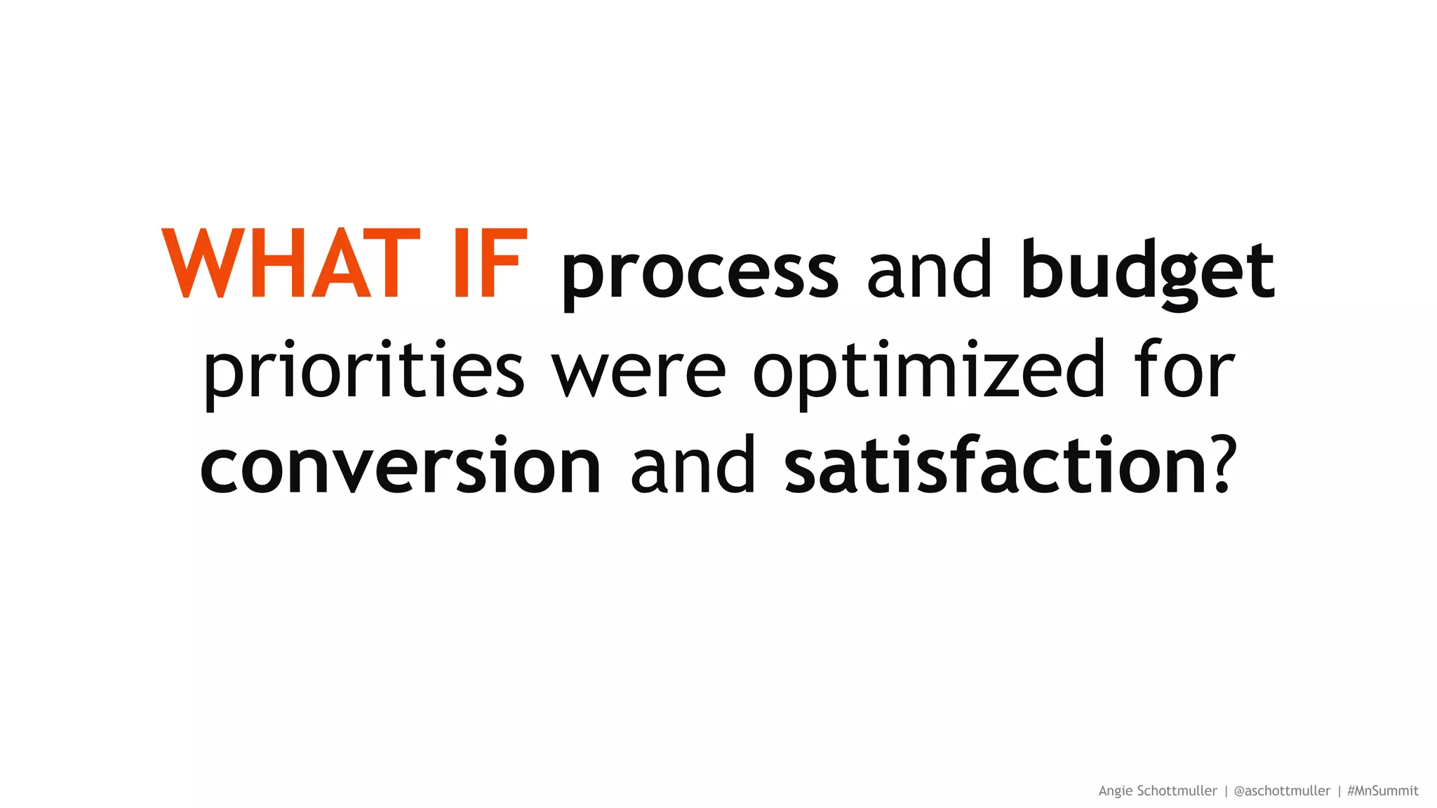 WHAT IF process and budget
priorities were optimized for
conversion and satisfaction?
Angie Schottmuller | @aschottmuller | #MnSummit
 