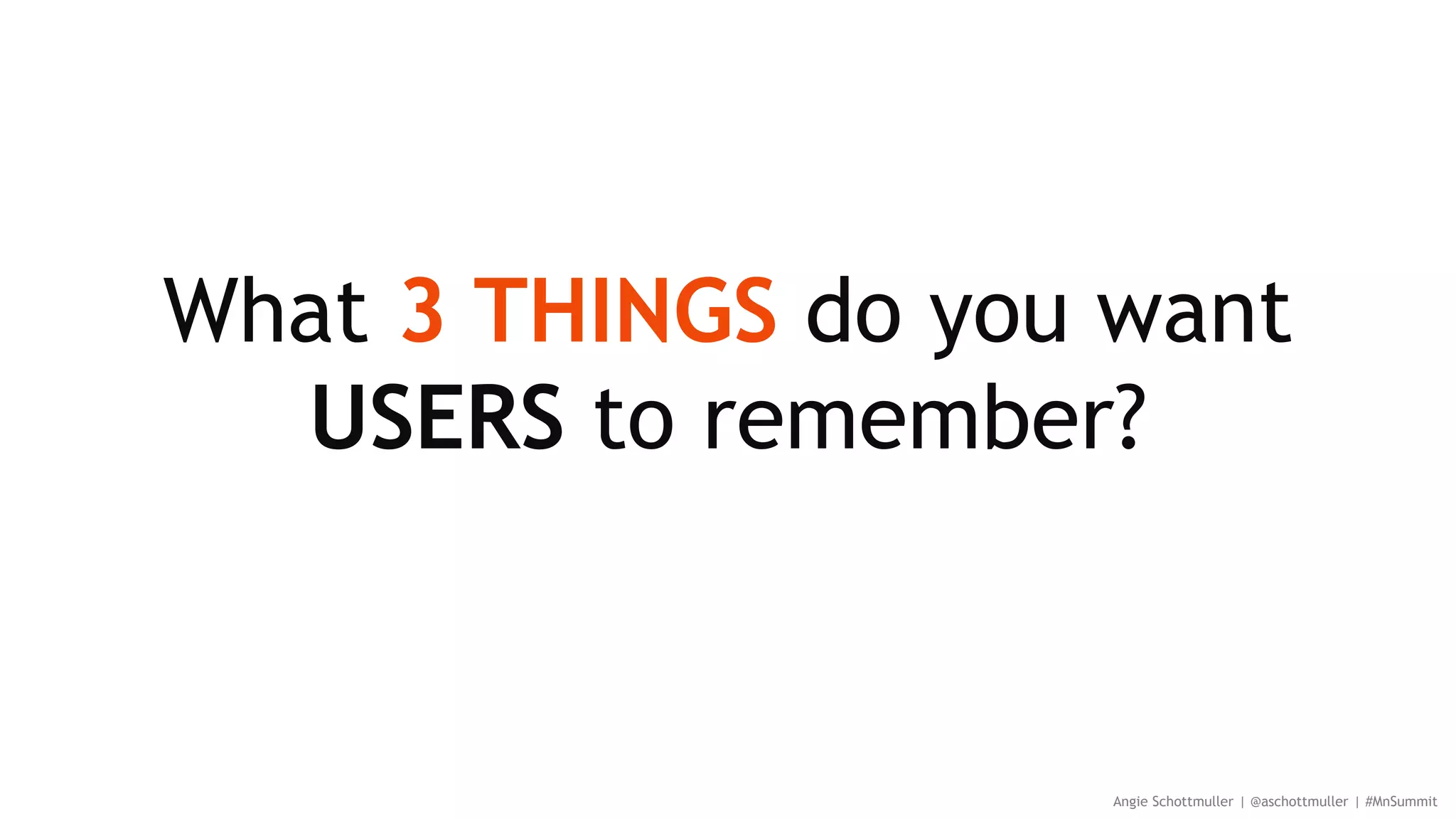 What 3 THINGS do you want
USERS to remember?
Angie Schottmuller | @aschottmuller | #MnSummit
 