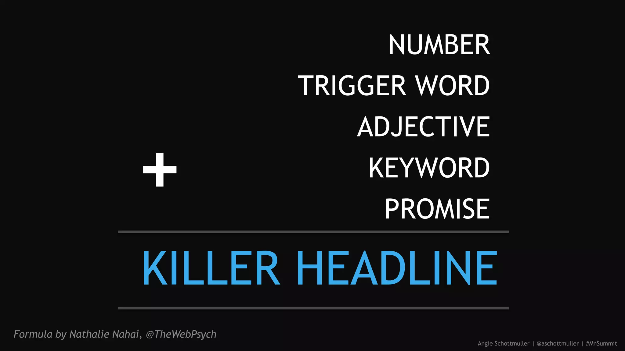 NUMBER
TRIGGER WORD
ADJECTIVE
KEYWORD
PROMISE
Angie Schottmuller | @aschottmuller | #MnSummit
Formula by Nathalie Nahai, @TheWebPsych
KILLER HEADLINE
 