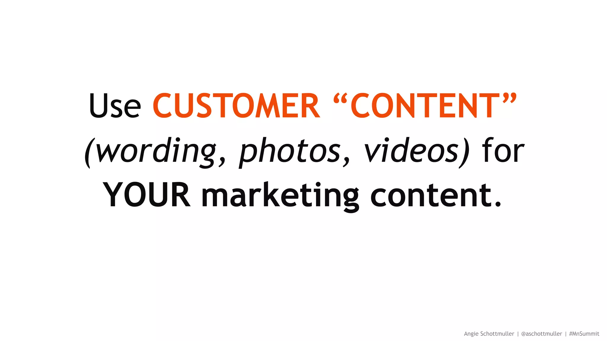 Use CUSTOMER CONTENT
(wording, photos, videos) for
YOUR marketing content.
Angie Schottmuller | @aschottmuller | #MnSummit
“CUSTOMER CONTENT MARKETING”
 
