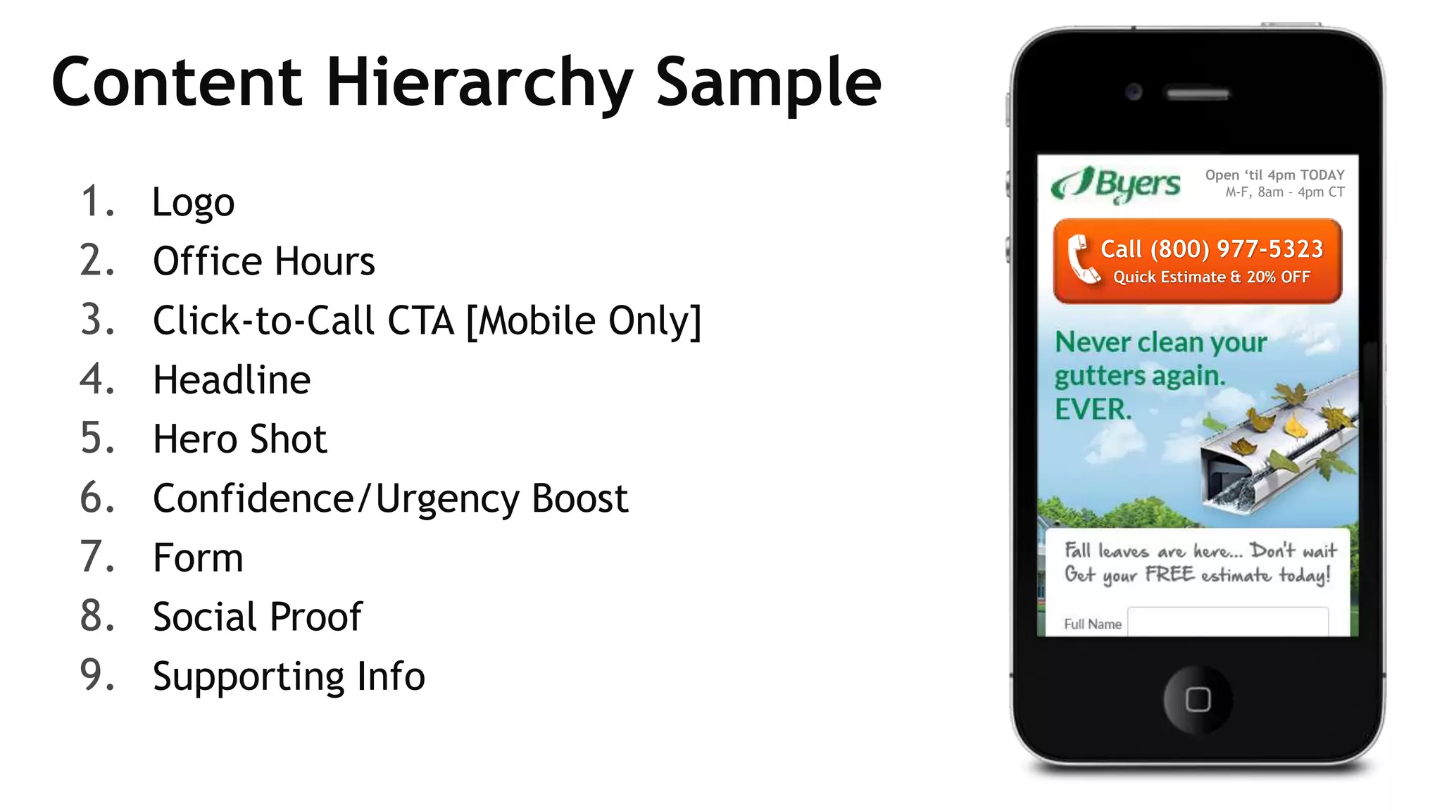 Content Hierarchy Sample
1. Logo
2. Office Hours
3. Click-to-Call CTA [Mobile Only]
4. Headline
5. Hero Shot
6. Confidence/Urgency Boost
7. Form
8. Social Proof
9. Supporting Info
Call (800) 977-5323
Quick Estimate & 20% OFF
Open ‘til 4pm TODAY
M-F, 8am – 4pm CT
 