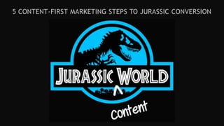 5 CONTENT-FIRST MARKETING STEPS TO JURASSIC CONVERSION
 