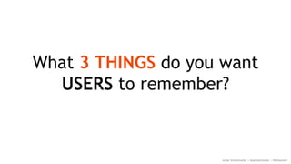 What 3 THINGS do you want
USERS to remember?
Angie Schottmuller | @aschottmuller | #MnSummit
 