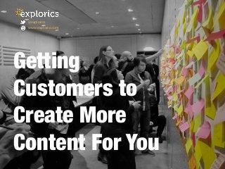 Getting
Customers to
Create More
Content For You 
@explorics
www.explorics.com	
  
 