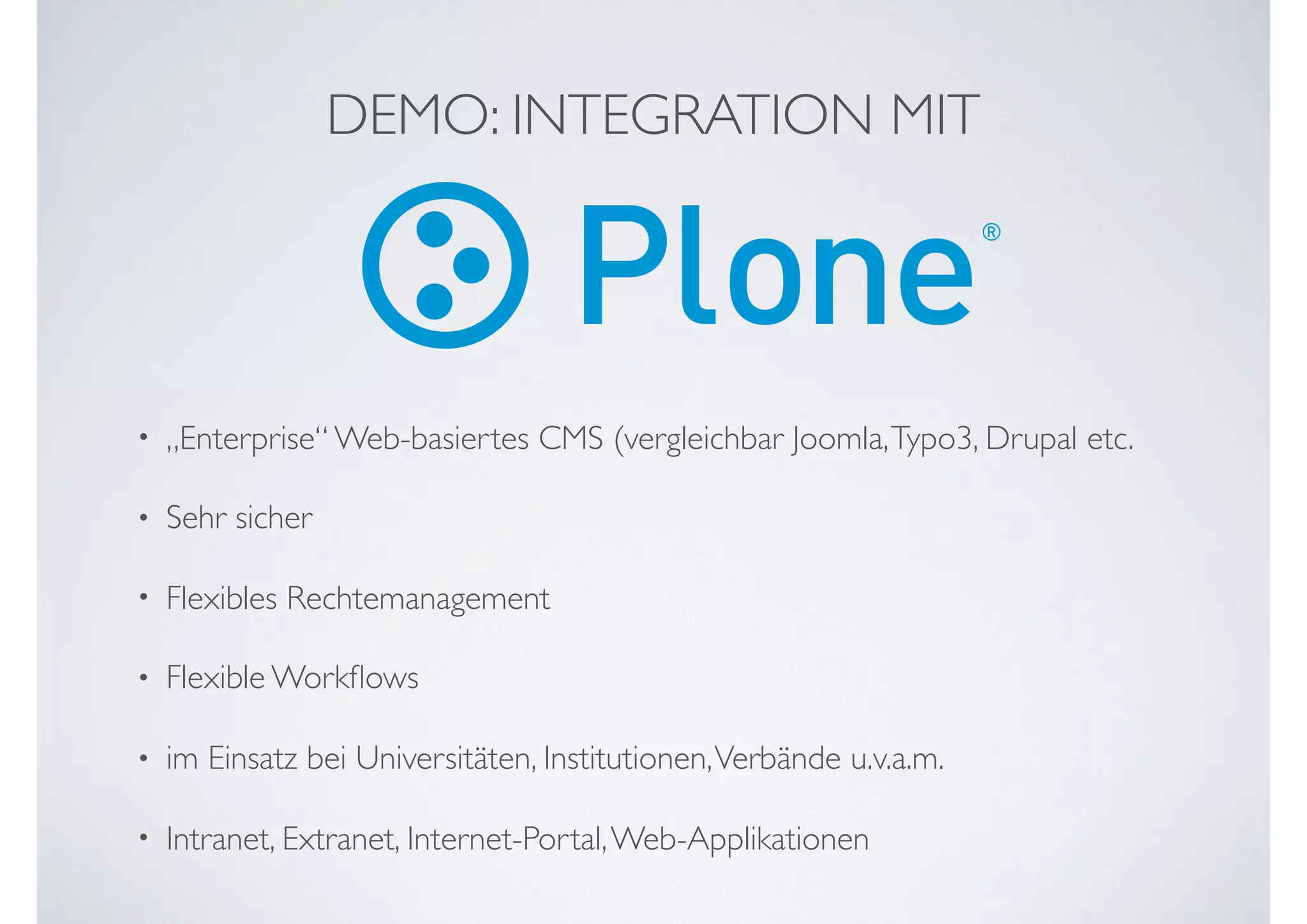 DEMO: INTEGRATION MIT
• „Enterprise“ Web-basiertes CMS (vergleichbar Joomla,Typo3, Drupal etc.
• Sehr sicher
• Flexibles Rechtemanagement
• Flexible Workﬂows
• im Einsatz bei Universitäten, Institutionen,Verbände u.v.a.m.
• Intranet, Extranet, Internet-Portal,Web-Applikationen
 