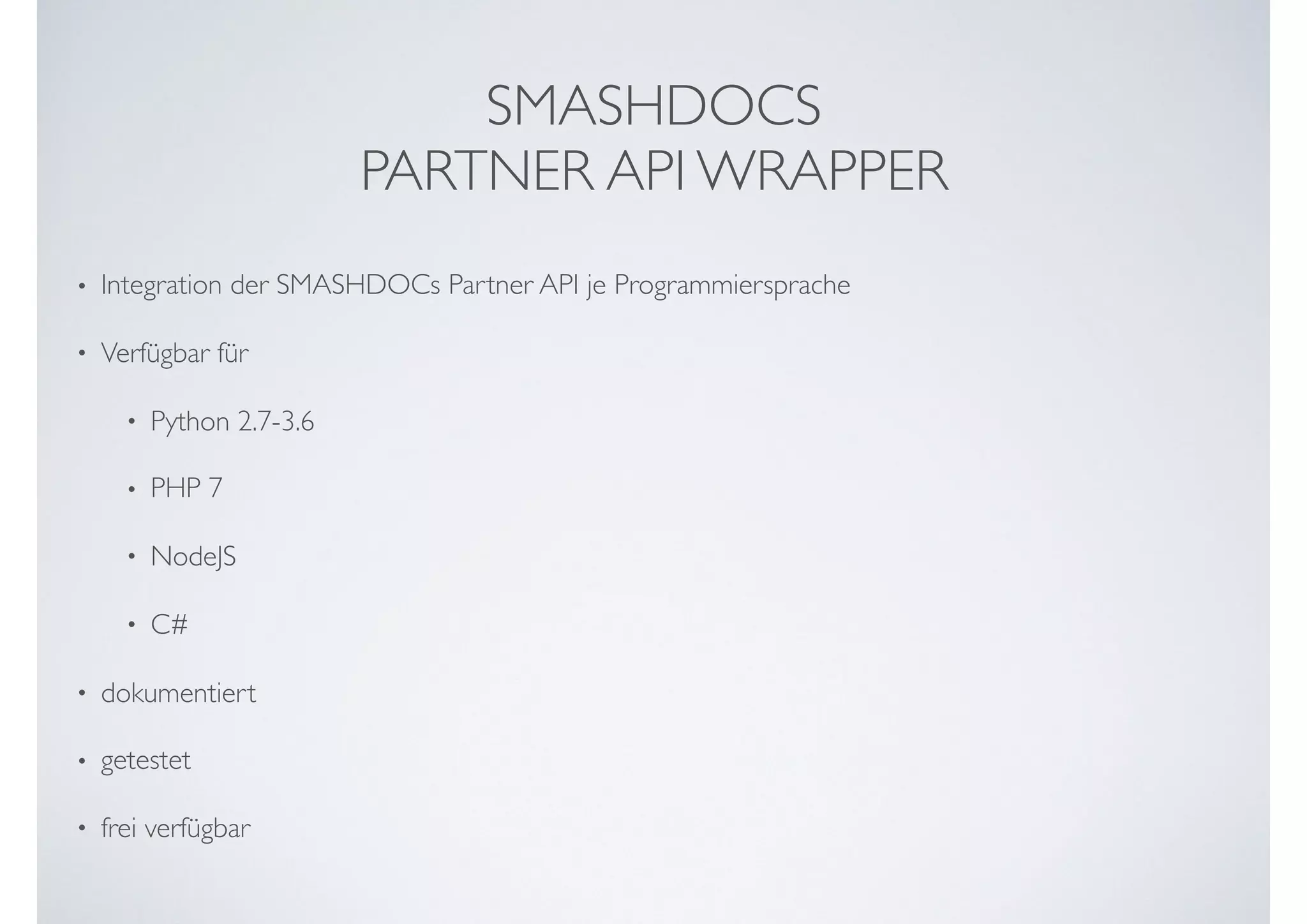 • Integration der SMASHDOCs Partner API je Programmiersprache
• Verfügbar für
• Python 2.7-3.6
• PHP 7
• NodeJS
• C#
• dokumentiert
• getestet
• frei verfügbar
SMASHDOCS  
PARTNER API WRAPPER
 