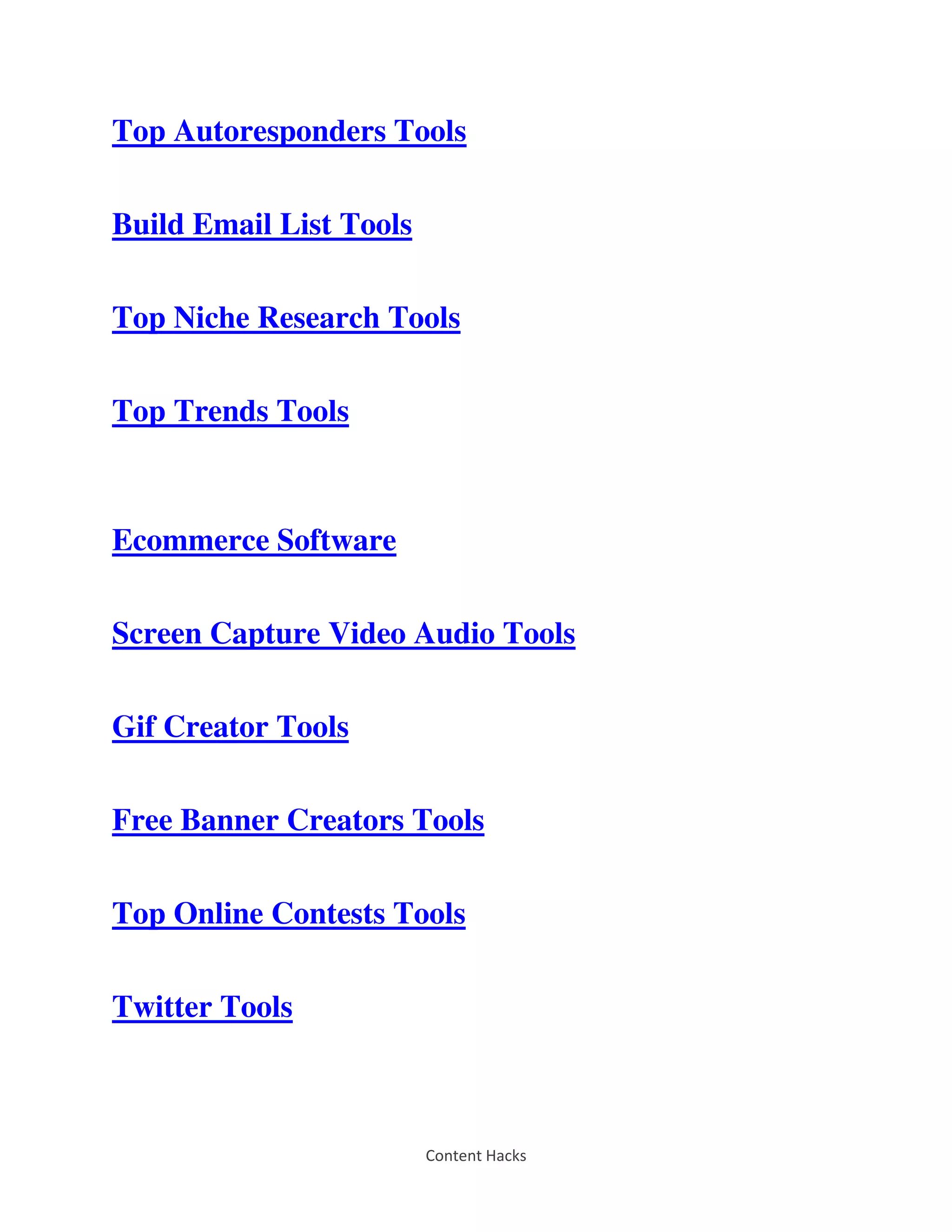 Content Hacks
Top Autoresponders Tools
Build Email List Tools
Top Niche Research Tools
Top Trends Tools
Ecommerce Software
Screen Capture Video Audio Tools
Gif Creator Tools
Free Banner Creators Tools
Top Online Contests Tools
Twitter Tools
 