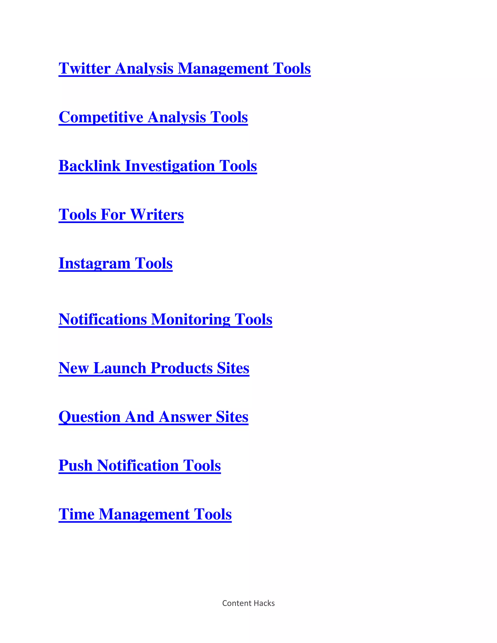 Content Hacks
Twitter Analysis Management Tools
Competitive Analysis Tools
Backlink Investigation Tools
Tools For Writers
Instagram Tools
Notifications Monitoring Tools
New Launch Products Sites
Question And Answer Sites
Push Notification Tools
Time Management Tools
 