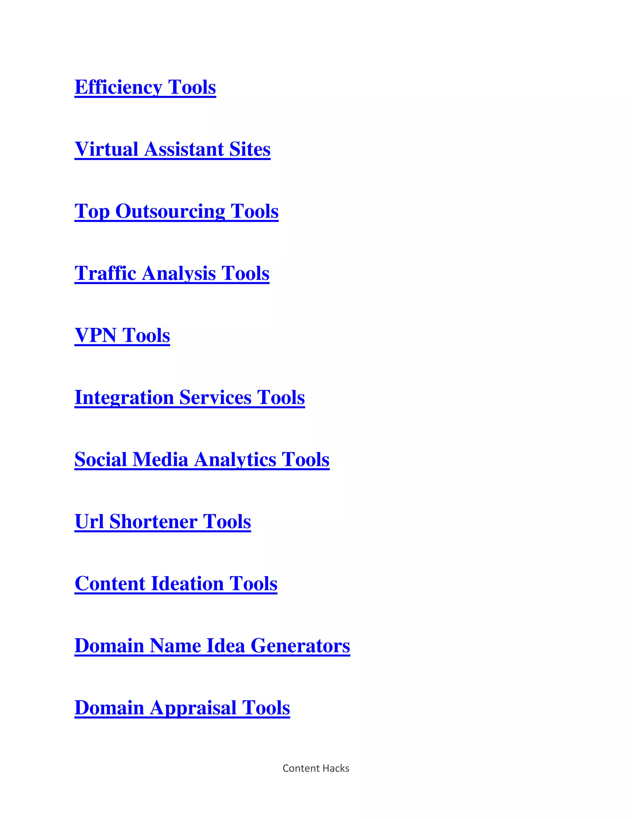 Content Hacks
Efficiency Tools
Virtual Assistant Sites
Top Outsourcing Tools
Traffic Analysis Tools
VPN Tools
Integration Services Tools
Social Media Analytics Tools
Url Shortener Tools
Content Ideation Tools
Domain Name Idea Generators
Domain Appraisal Tools
 