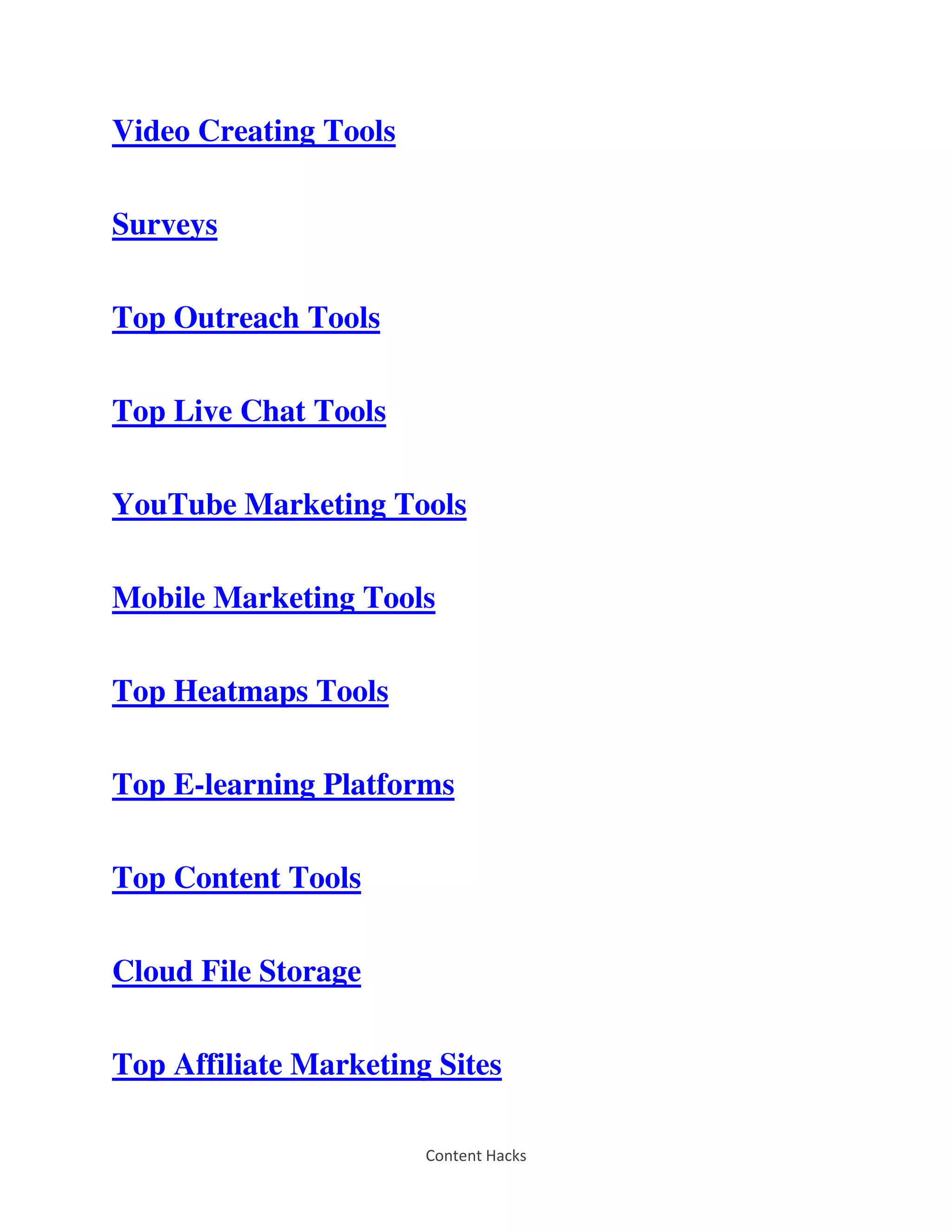 Content Hacks
Video Creating Tools
Surveys
Top Outreach Tools
Top Live Chat Tools
YouTube Marketing Tools
Mobile Marketing Tools
Top Heatmaps Tools
Top E-learning Platforms
Top Content Tools
Cloud File Storage
Top Affiliate Marketing Sites
 