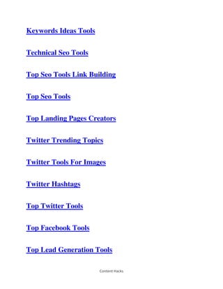 Content Hacks
Keywords Ideas Tools
Technical Seo Tools
Top Seo Tools Link Building
Top Seo Tools
Top Landing Pages Creators
Twitter Trending Topics
Twitter Tools For Images
Twitter Hashtags
Top Twitter Tools
Top Facebook Tools
Top Lead Generation Tools
 