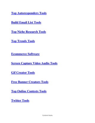 Content Hacks
Top Autoresponders Tools
Build Email List Tools
Top Niche Research Tools
Top Trends Tools
Ecommerce Software
Screen Capture Video Audio Tools
Gif Creator Tools
Free Banner Creators Tools
Top Online Contests Tools
Twitter Tools
 