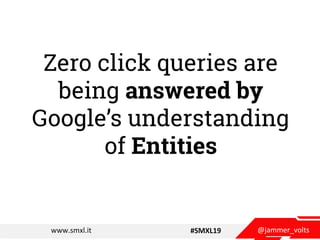@jammer_voltswww.smxl.it #SMXL19
Zero click queries are
being answered by
Google’s understanding
of Entities
 