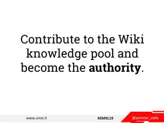 @jammer_voltswww.smxl.it #SMXL19
Contribute to the Wiki
knowledge pool and
become the authority.
 