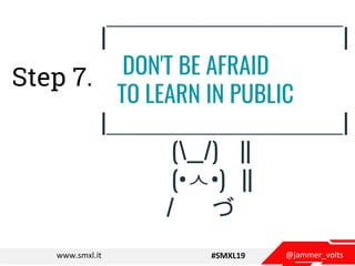 @jammer_voltswww.smxl.it #SMXL19
Step 7.
|￣￣￣￣￣￣￣￣￣￣|
DON'T BE AFRAID
TO LEARN IN PUBLIC
|＿＿＿＿＿＿＿＿＿＿|
(__/) ||
(•ㅅ•) ||
/ ...