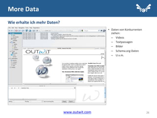 26
•  Daten	
  von	
  Konkurrenten	
  
ziehen:	
  
–  Videos	
  
–  Textpassagen	
  
–  Bilder	
  
–  Schema.org-­‐Daten	
  
–  U.v.m.	
  
More	
  Data	
  
Wie	
  erhalte	
  ich	
  mehr	
  Daten?	
  
www.outwit.com	
  	
  
 