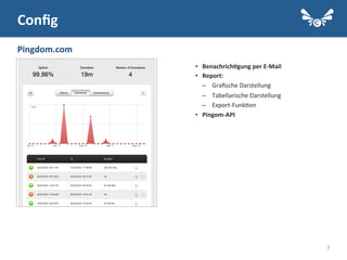 7
•  Benachrich2gung	
  per	
  E-­‐Mail	
  
•  Report:	
  
–  Graﬁsche	
  Darstellung	
  
–  Tabellarische	
  Darstellung	
  
–  Export-­‐Funk.on	
  
•  Pingom-­‐API	
  
	
  
Conﬁg	
  
Pingdom.com	
  
 
