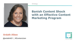 Banish Content Shock
with an Effective Content
Marketing Program
Ardath Albee
Strategy
@ardath421 | #ContentJam
 