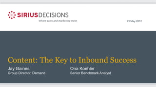 23 May 2012

Content: The Key to Inbound Success
Jay Gaines

Ona Koehler

Group Director, Demand

Senior Benchmark Analyst

 