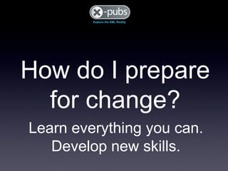How do I prepare for change? Learn everything you can. Develop new skills. 