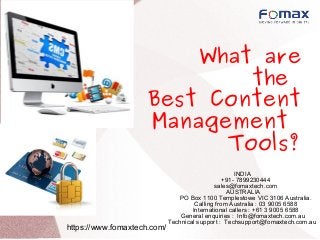 What are
the
Best Content
Management
Tools?
https://www.fomaxtech.com/
INDIA
+91- 7899230444
sales@fomaxtech.com
AUSTRALIA
PO Box 1100 Templestowe VIC 3106 Australia.
Calling from Australia : 03 9005 6588
International callers : +61 3 9005 6588
General enquiries : Info@fomaxtech.com.au
Technical support : Techsupport@fomaxtech.com.au
 