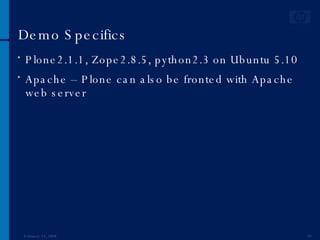 Demo Specifics Plone2.1.1, Zope2.8.5, python2.3 on Ubuntu 5.10 Apache – Plone can also be fronted with Apache web server  June 1, 2009 