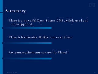 Summary Plone is a powerful Open Source CMS, widely used and well-supported. Plone is feature-rich, flexible and easy to use Are your requirements covered by Plone?  June 1, 2009 