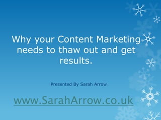 Why your Content Marketing
 needs to thaw out and get
          results.

       Presented By Sarah Arrow



www.SarahArrow.co.uk
 