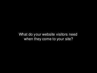 What do your website visitors need
  when they come to your site?
 