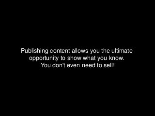 Publishing content allows you the ultimate
  opportunity to show what you know.
       You don't even need to sell!
 
