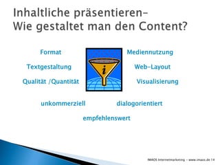 Format                       Mediennutzung

 Textgestaltung                        Web-Layout

Qualität /Quantität                    Visualisierung


      unkommerziell            dialogorientiert

                      empfehlenswert




                                          IMAOS Internetmarketing - www.imaos.de 14
 