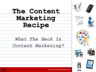 The Content
Marketing
Recipe
What The Heck Is
Content Marketing?

MC

www.marliescohen.com

 