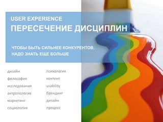 USER EXPERIENCE
ПЕРЕСЕЧЕНИЕ ДИСЦИПЛИН
ЧТОБЫ БЫТЬ СИЛЬНЕЕ КОНКУРЕНТОВ,
НАДО ЗНАТЬ ЕЩЕ БОЛЬШЕ
психология
контент
usability
брендинг
дизайн
процесс
дизайн
философия
исследования
антропология
маркетинг
социология
 