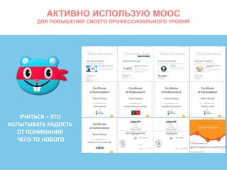 АКТИВНО ИСПОЛЬЗУЮ MOOC
ДЛЯ ПОВЫШЕНИЯ СВОЕГО ПРОФЕССИОАЛЬНОГО УРОВНЯ
УЧИТЬСЯ – ЭТО
ИСПЫТЫВАТЬ РАДОСТЬ
ОТ ПОНИМАНИЯ
ЧЕГО-ТО НОВОГО
 