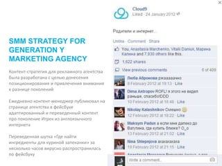 Контент-стратегия для рекламного агентства
была разработана с целью донесения
позиционирования и привлечения внимания
к разнице поколений
Ежедневно контент-менеджер публиковал на
странице агентства в фейсбуке
адаптированный и переведенный контент
про поколение Игрек из англоязычного
интернета
Переведенная шутка «Где найти
ингредиенты для куриной запеканки» за
несколько часов вирусно распространилась
по фейсбуку
SMM STRATEGY FOR
GENERATION Y
MARKETING AGENCY
 