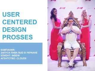 USER
CENTERED
DESIGN
PROSSES
КАМПАНИЯ:
ЗАПУСК ПИВА BUD В УКРАИНЕ
КЛИЕНТ: INBEW
АГЕНТСТВО: CLOUD9
 