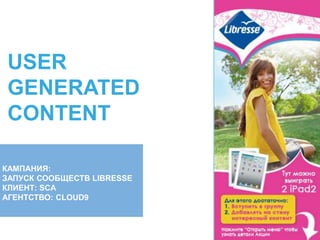 USER
GENERATED
CONTENT
КАМПАНИЯ:
ЗАПУСК СООБЩЕСТВ LIBRESSE
КЛИЕНТ: SCA
АГЕНТСТВО: CLOUD9
 