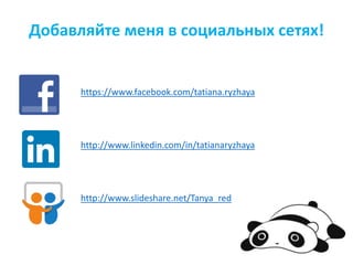 Добавляйте меня в социальных сетях!
https://www.facebook.com/tatiana.ryzhaya
http://www.linkedin.com/in/tatianaryzhaya
http://www.slideshare.net/Tanya_red
 