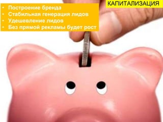 КАПИТАЛИЗАЦИЯ
• Построение бренда
• Стабильная генерация лидов
• Удешевление лидов
• Без прямой рекламы будет рост
 