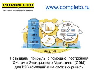 Повышаем прибыль, с помощью построения
Системы Электронного Маркетинга (СЭМ)
для B2B компаний и на сложных рынках
www.completo.ru
 