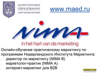 www.maed.ru
Онлайн-обучение практическому маркетингу по
программам Нидерландского Института Маркетинга:
• директор по маркетингу (NIMA B)
• маркетолог-практик (NIMA A)
• интернет-маркетинг для B2B
 