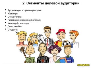 2. Сегменты целевой аудитории
• Архитекторы и проектировщики
• Ювелиры
• Стоматологи
• Работники сувенирной отрасли
• Хенд-мейд мастера
• Домохозяйки
• Студенты
 