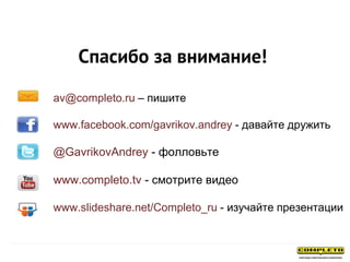 Спасибо за внимание!
av@completo.ru – пишите
www.facebook.com/gavrikov.andrey - давайте дружить
@GavrikovAndrey - фолловьте
www.completo.tv - смотрите видео
www.slideshare.net/Completo_ru - изучайте презентации
 
