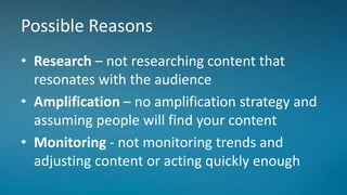Possible Reasons
• Research – not researching content that
resonates with the audience
• Amplification – no amplification ...