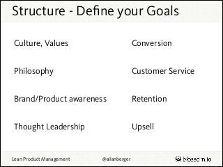 Structure - Deﬁne your Goals
Culture, Values

Conversion

Philosophy

Customer Service

Brand/Product awareness

Retention...