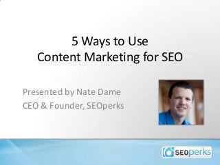 5 Ways to Use
Content Marketing for SEO
Presented by Nate Dame
CEO & Founder, SEOperks
 
