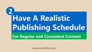 11
Have A Realistic
Publishing Schedule
For Regular and Consistent Content
32
www.LouisaChan.com
 