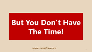 5
But You Don’t Have
The Time!
www.LouisaChan.com
 