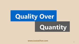 8
Quantity
Quality Over
www.LouisaChan.com
 
