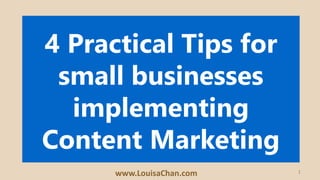 1
4 Practical Tips for
small businesses
implementing
Content Marketing
www.LouisaChan.com
 